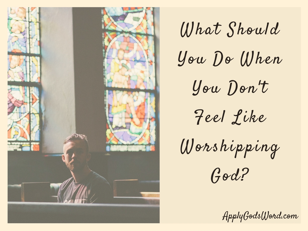 What should you do when you don't feel like worshipping God