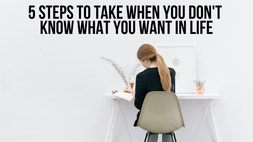 5 Steps To Take When You Are Unsure Of What You Want In Life AGW 