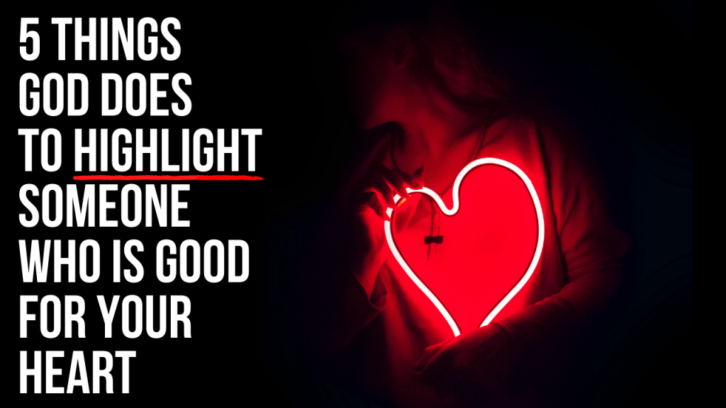 5 Things God Does to Highlight Someone Who Is Good for Your Heart AGW MINISTRIES